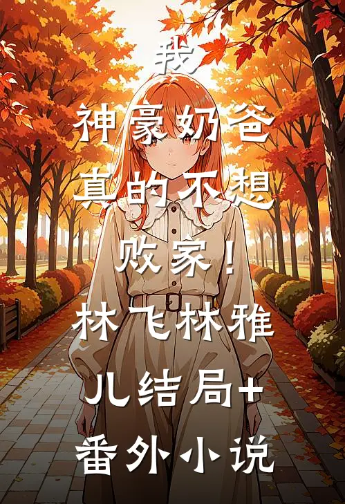 我，神豪奶爸，真的不想败家！林飞林雅儿结局+番外小说