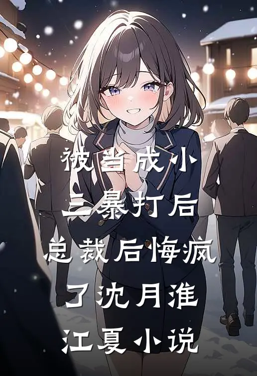 被当成小三暴打后，总裁后悔疯了沈月淮江夏小说