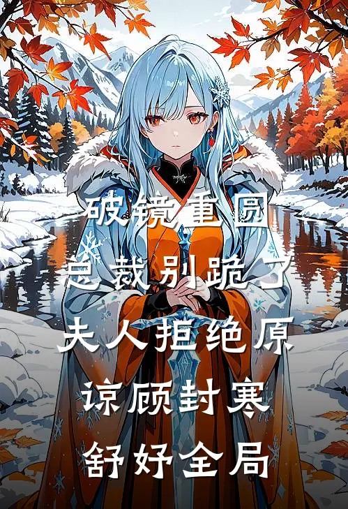 破镜重圆：总裁别跪了，夫人拒绝原谅顾封寒舒妤全局