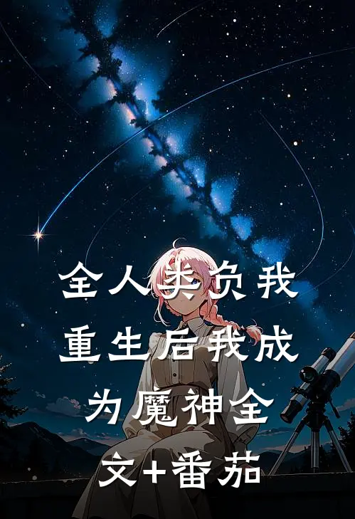 全人类负我，重生后我成为魔神全文+番茄