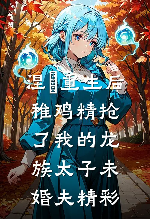 涅槃重生后，稚鸡精抢了我的龙族太子未婚夫精彩