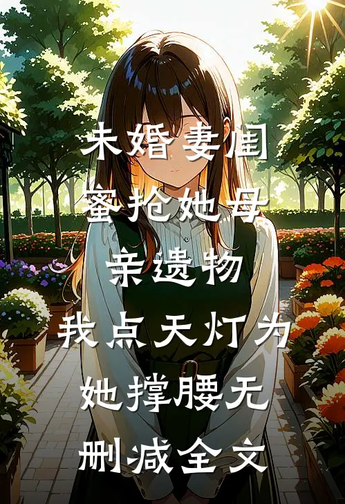 未婚妻闺蜜抢她母亲遗物，我点天灯为她撑腰无删减全文