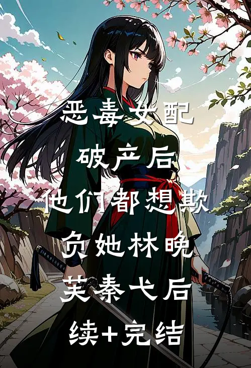 恶毒女配破产后，他们都想欺负她林晚芙秦弋后续+完结