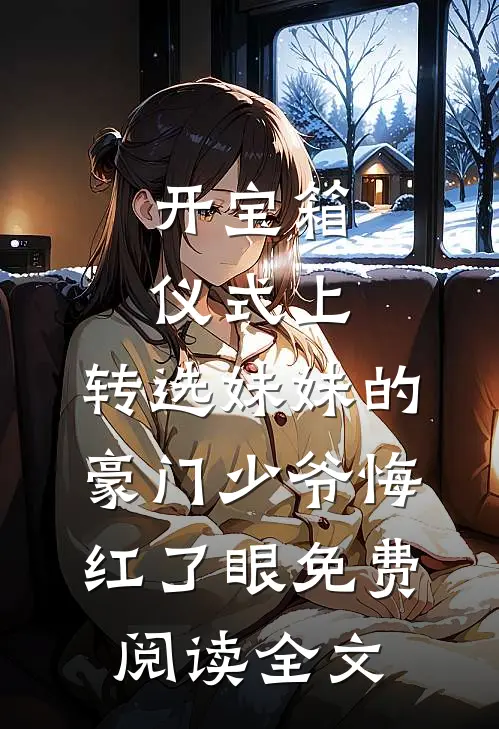 开宝箱仪式上，转选妹妹的豪门少爷悔红了眼免费阅读全文