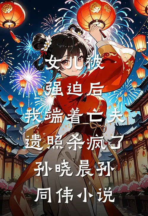 女儿被强迫后，我端着亡夫遗照杀疯了。孙晓晨孙同伟小说
