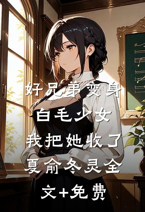 好兄弟变身白毛少女，我把她收了夏俞冬灵全文+免费