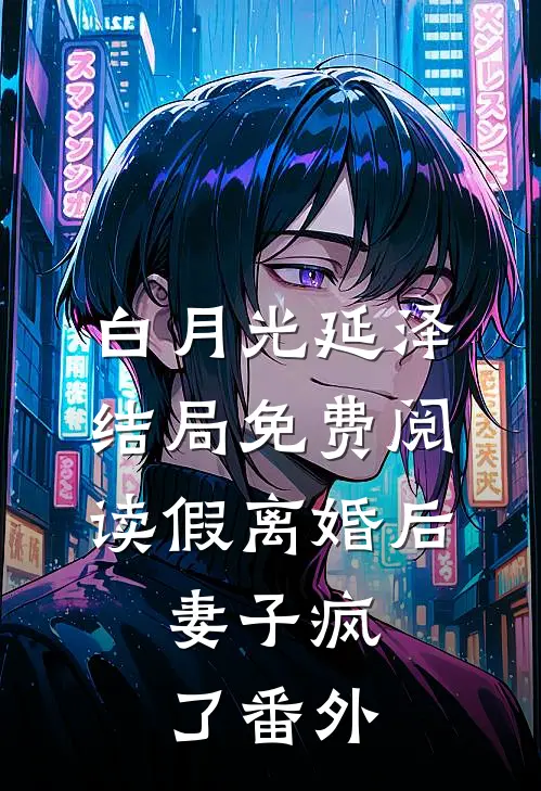 白月光延泽结局免费阅读假离婚后，妻子疯了番外