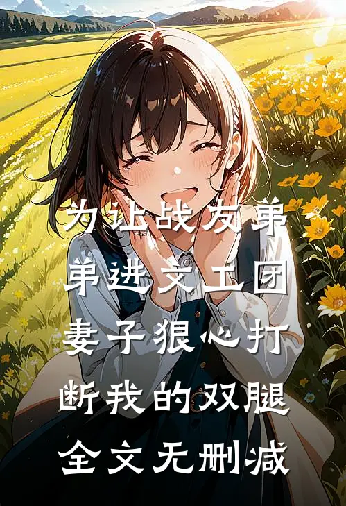 为让战友弟弟进文工团，妻子狠心打断我的双腿全文无删减