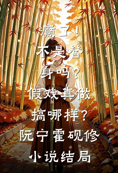 癫了！不是替身吗？假戏真做搞哪样？阮宁霍砚修小说结局