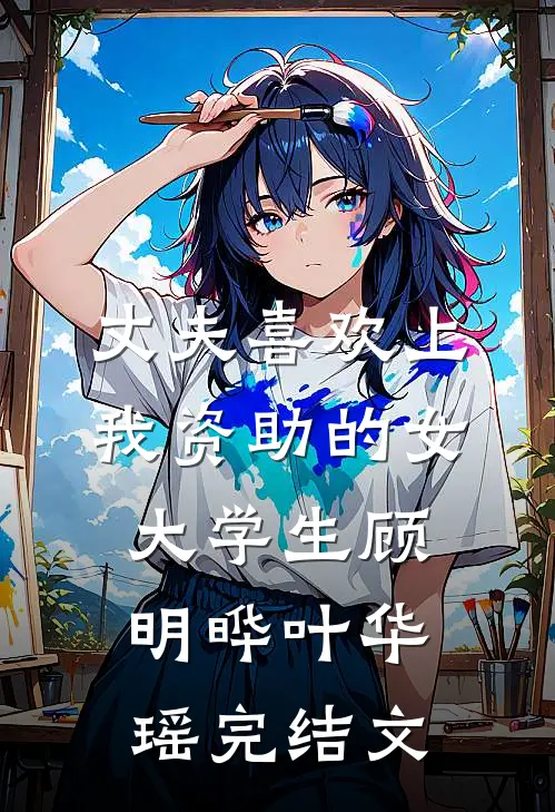 丈夫喜欢上我资助的女大学生顾明晔叶华瑶完结文