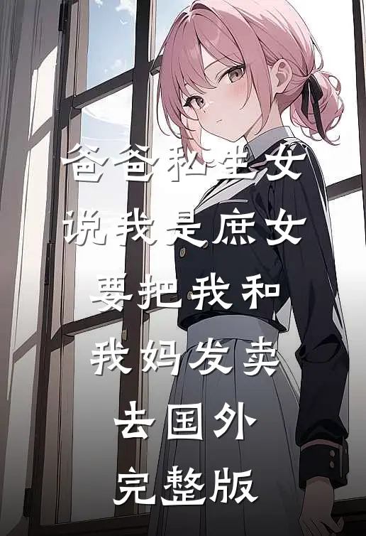 爸爸私生女说我是庶女，要把我和我妈发卖去国外完整版