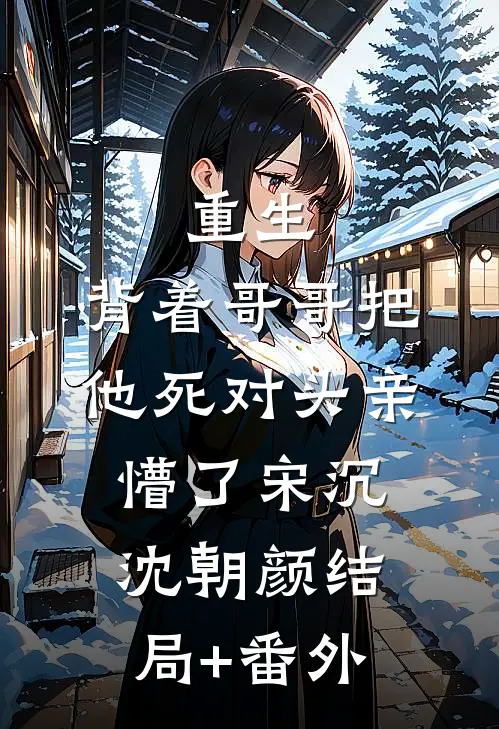 重生，背着哥哥把他死对头亲懵了宋沉沈朝颜结局+番外