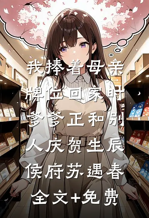 我捧着母亲牌位回家时，爹爹正和别人庆贺生辰侯府苏遇春全文+免费