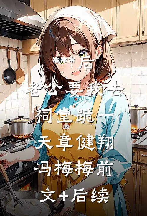 ***后，老公要我去祠堂跪一天章健翔冯梅梅前文+后续