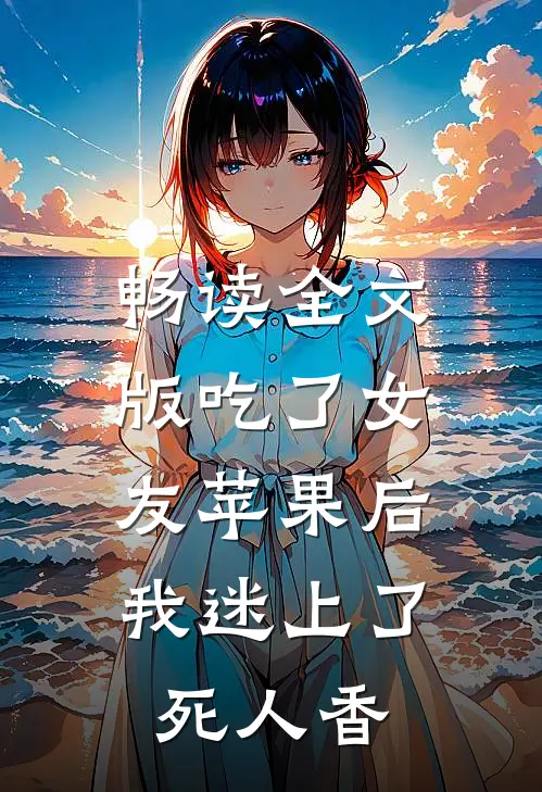 畅读全文版吃了女友苹果后，我迷上了死人香