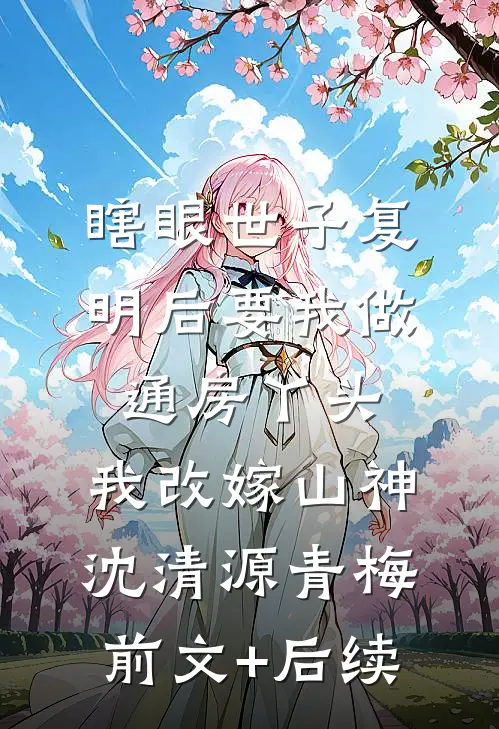 瞎眼世子复明后要我做通房丫头，我改嫁山神沈清源青梅前文+后续