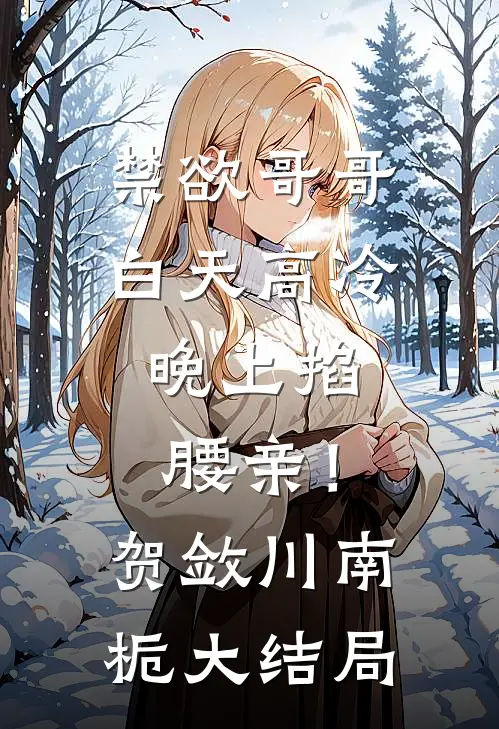 禁欲哥哥白天高冷，晚上掐腰亲！贺敛川南栀大结局