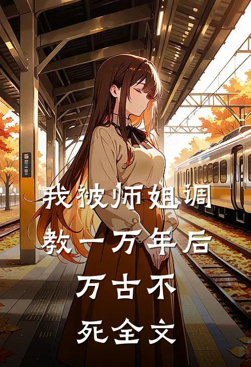 我被师姐调教一万年后，万古不死全文