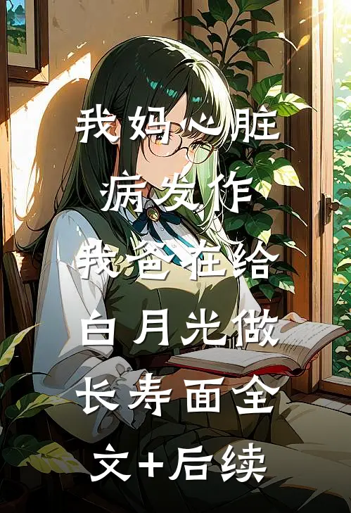 我妈心脏病发作，我爸在给白月光做长寿面全文+后续