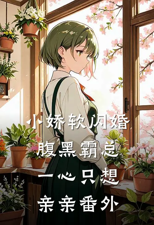 小娇软闪婚腹黑霸总，一心只想亲亲番外