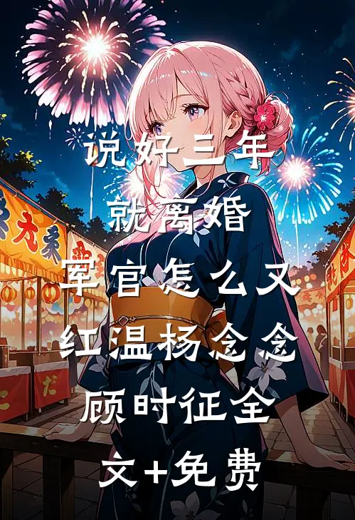 说好三年就离婚，军官怎么又红温杨念念顾时征全文+免费