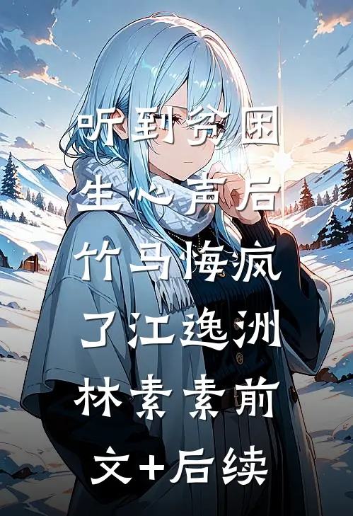 听到贫困生心声后，竹马悔疯了江逸洲林素素前文+后续