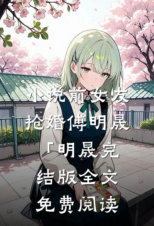 小说前女友抢婚傅明晟「明晟完结版全文免费阅读