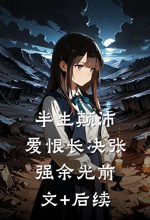 半生颠沛，爱恨长决张强余光前文+后续