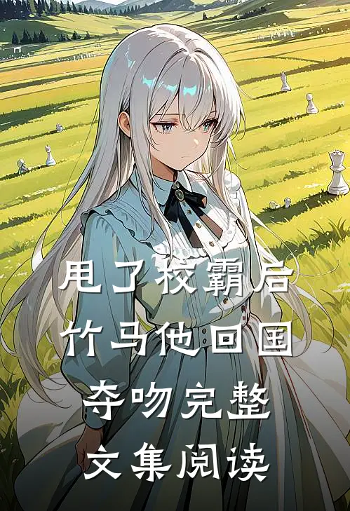 甩了校霸后，竹马他回国夺吻完整文集阅读