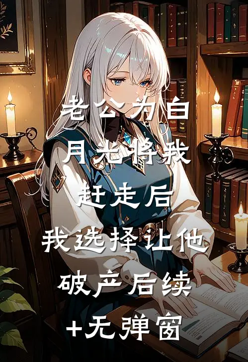 老公为白月光将我赶走后，我选择让他破产后续+无弹窗