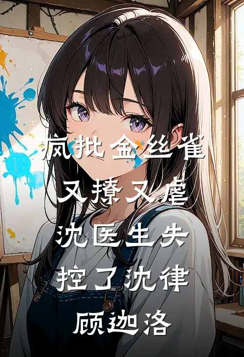 疯批金丝雀又撩又虐，沈医生失控了沈律顾迦洛