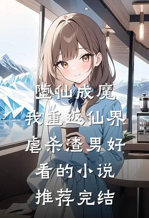 堕仙成魔，我重返仙界虐杀渣男好看的小说推荐完结