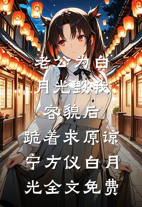 老公为白月光毁我容貌后，跪着求原谅宁方仪白月光全文免费