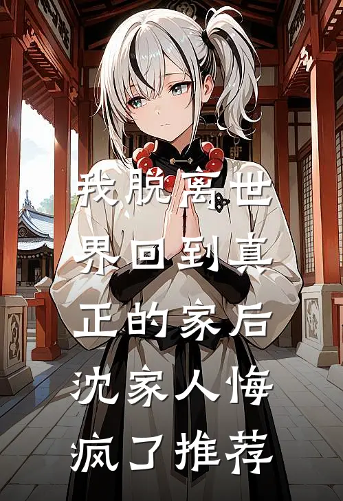 我脱离世界回到真正的家后，沈家人悔疯了推荐