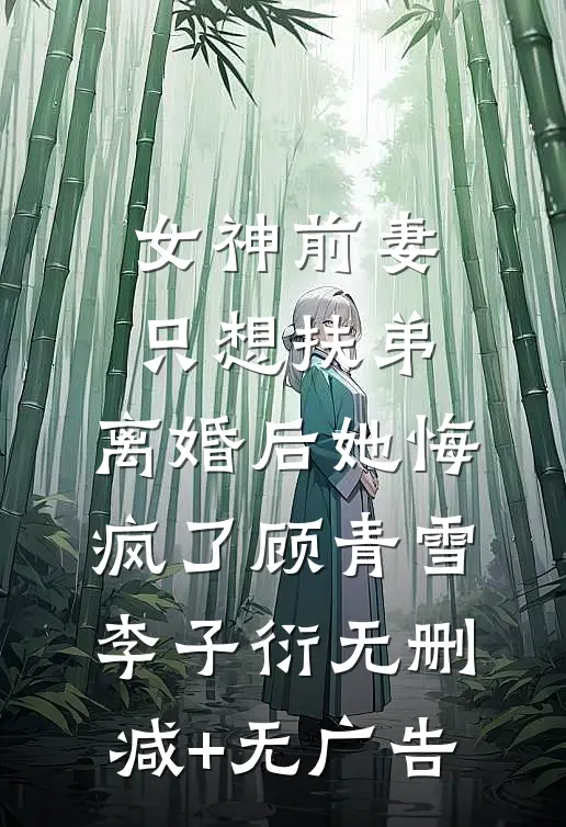 女神前妻只想扶弟，离婚后她悔疯了顾青雪李子衍无删减+无广告