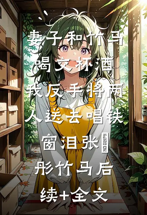 妻子和竹马喝交杯酒，我反手将两人送去唱铁窗泪张玥彤竹马后续+全文