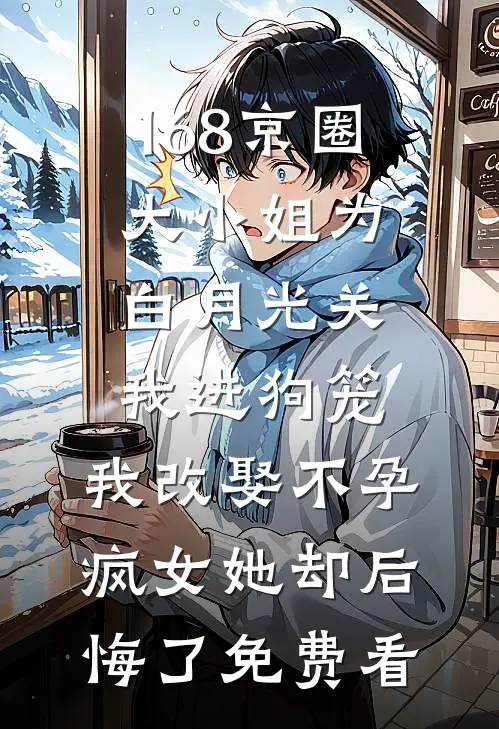 168京圈大小姐为白月光关我进狗笼，我改娶不孕疯女她却后悔了免费看