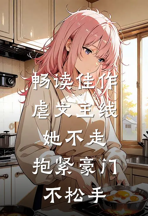 畅读佳作虐文主线她不走，抱紧豪门不松手