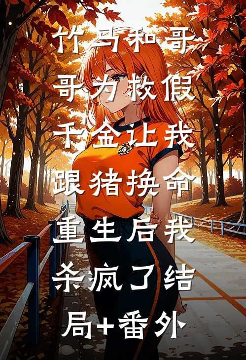 竹马和哥哥为救假千金让我跟猪换命，重生后我杀疯了结局+番外