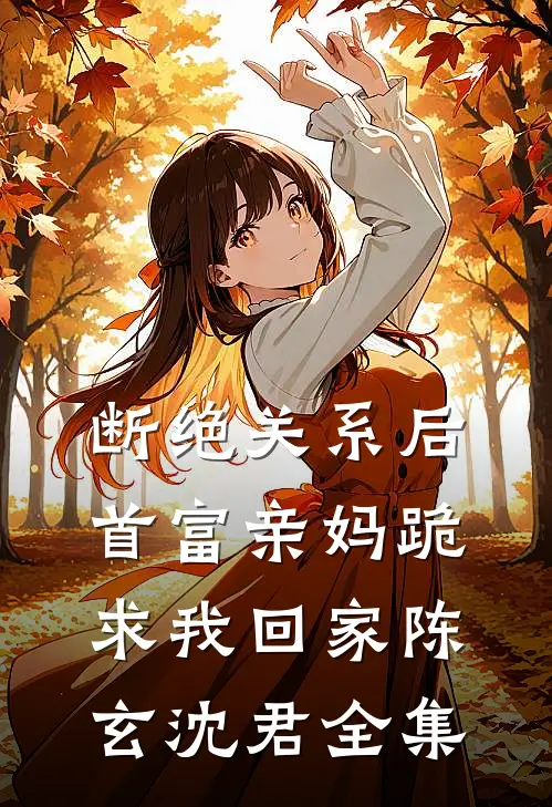 断绝关系后，首富亲妈跪求我回家陈玄沈君 全集