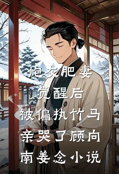 炮灰肥妻觉醒后，被偏执竹马亲哭了顾向南姜念小说