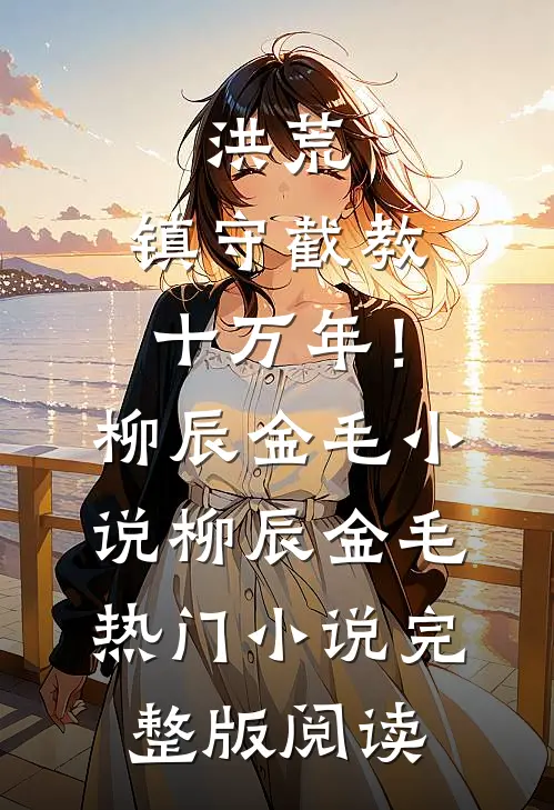 洪荒：镇守截教十万年！柳辰金毛小说柳辰金毛热门小说完整版阅读