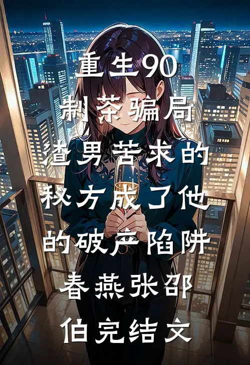 重生90制茶骗局，渣男苦求的秘方成了他的破产陷阱春燕张邵伯完结文