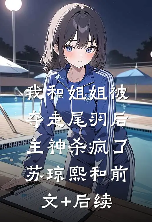 我和姐姐被夺走尾羽后，主神杀疯了苏琼熙和前文+后续