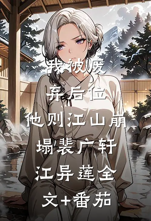 我被废弃后位，他则江山崩塌裴广轩江异莲全文+番茄