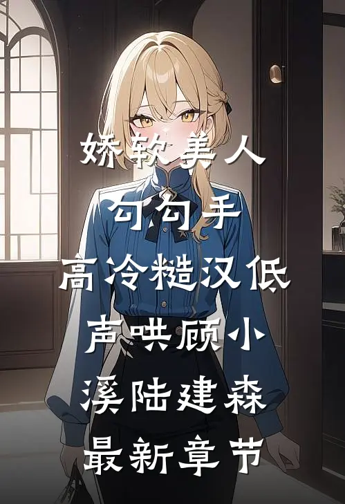 娇软美人勾勾手，高冷糙汉低声哄顾小溪陆建森最新章节