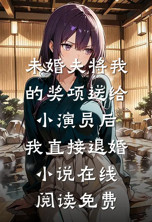 未婚夫将我的奖项送给小演员后，我直接退婚小说在线阅读免费