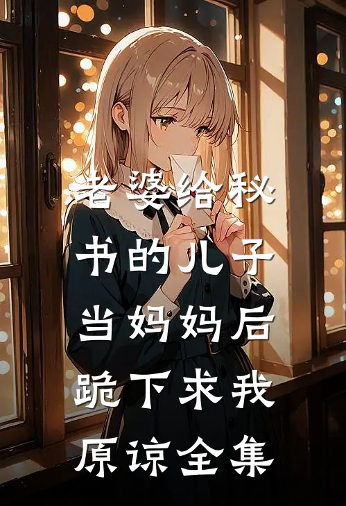 老婆给秘书的儿子当妈妈后，跪下求我原谅全集