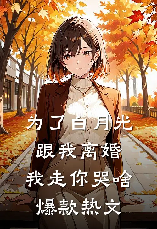 为了白月光跟我离婚，我走你哭啥爆款热文