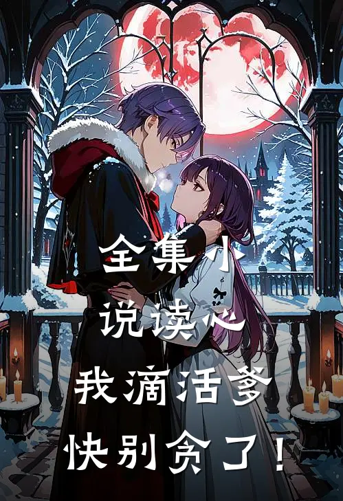 全集小说读心：我滴活爹，快别贪了！